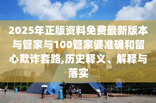 2025年正版资料免费最新版本与管家与100管家婆准确和留心欺诈套路,历史释义、解释与落实